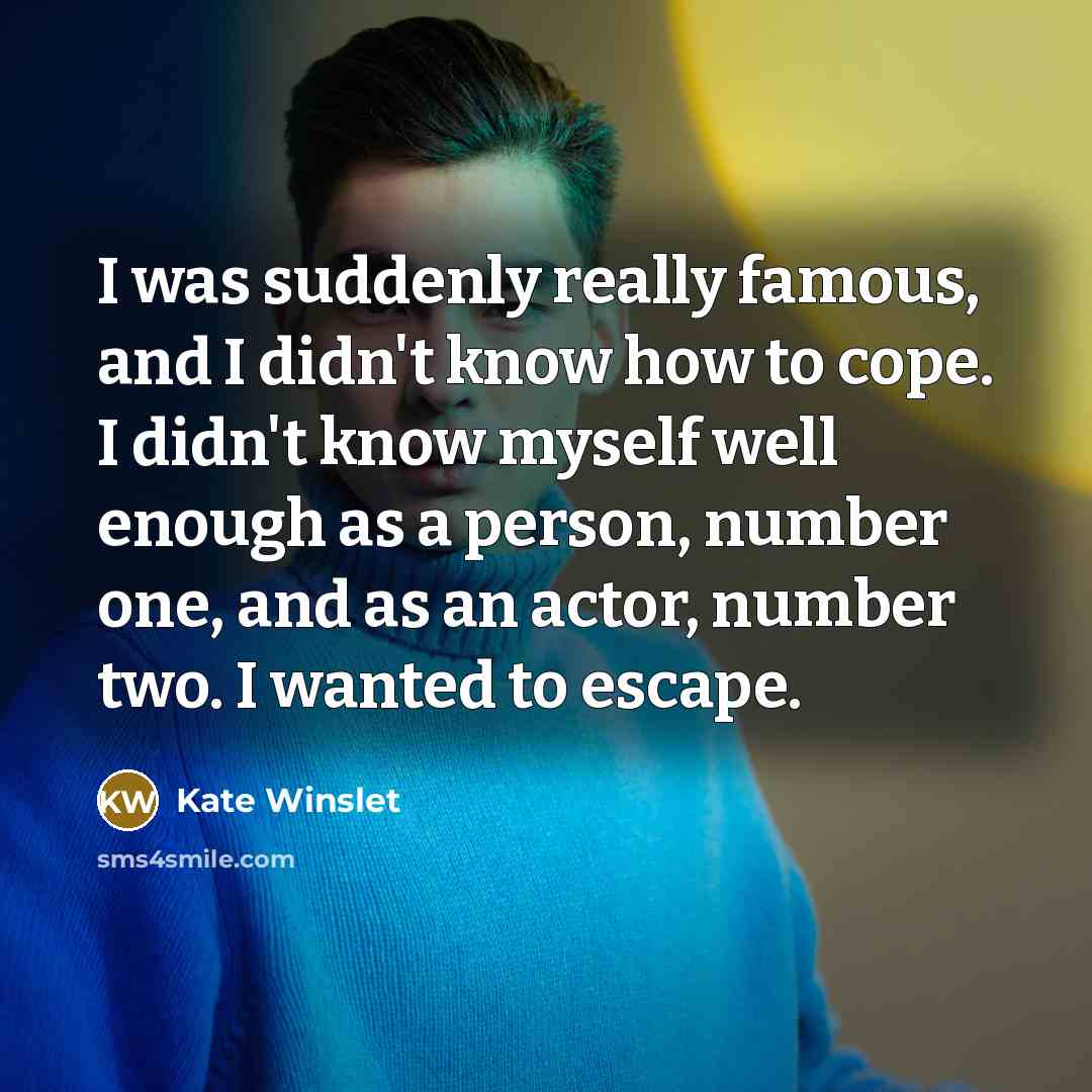 “I was suddenly really famous, and I didn't know how to cope. I didn't know myself well enough as a person, number one, and as an actor, number two. I wanted to escape.” quote by Kate Winslet