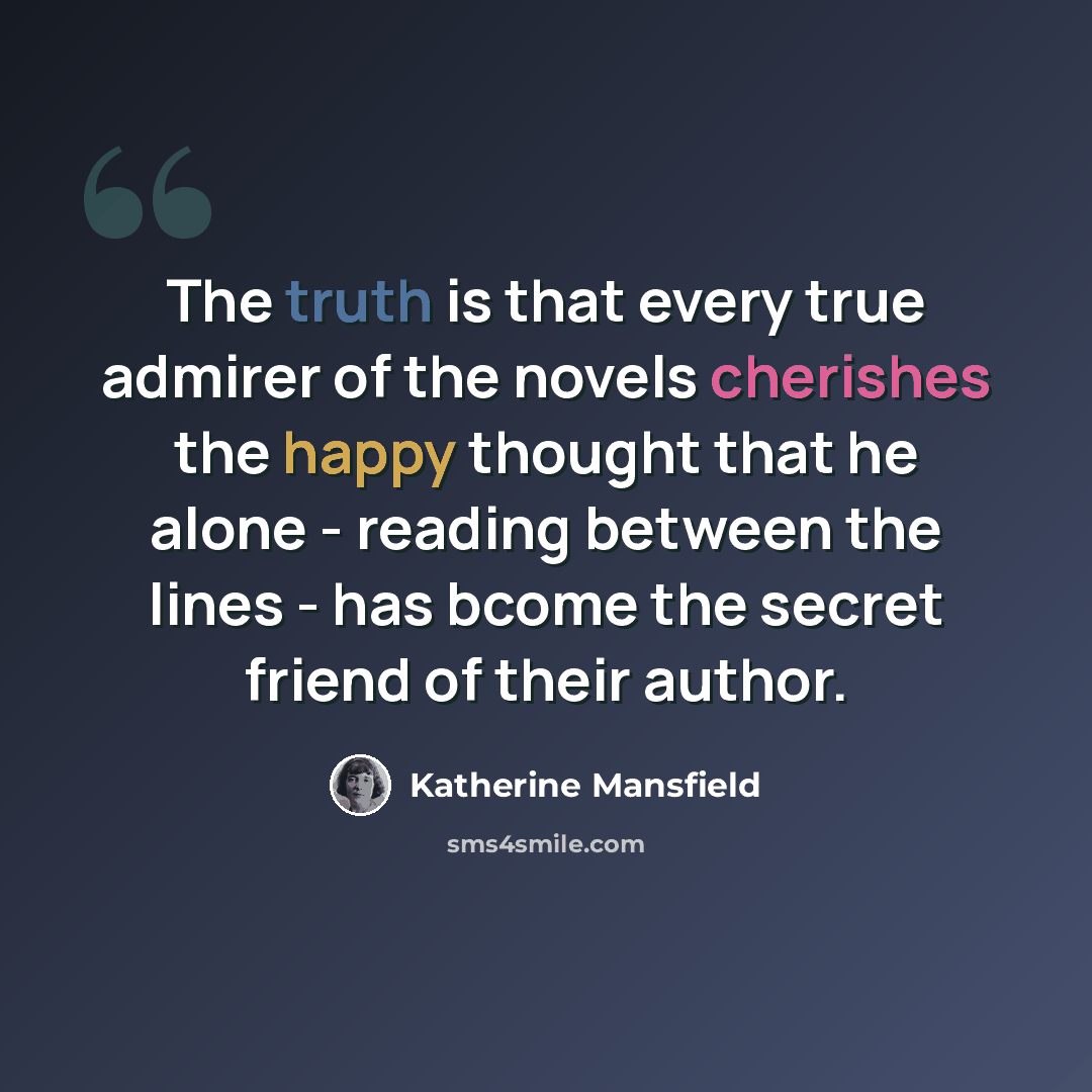 “The truth is that every true admirer of the novels cherishes the happy thought that he alone - reading between the lines - has bcome the secret friend of their author.” quote by Katherine Mansfield