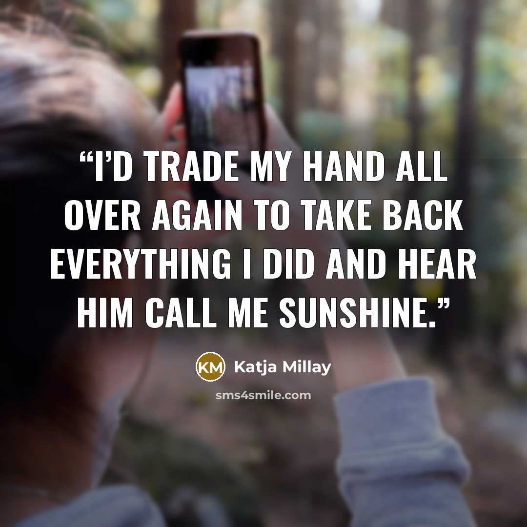 “I’d trade my hand all over again to take back everything I did and hear him call me Sunshine.” quote by Katja Millay