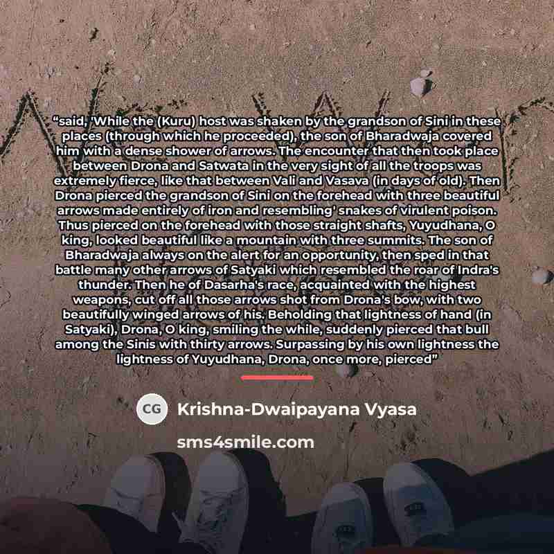 “said, 'While the (Kuru) host was shaken by the grandson of Sini in these places (through which he proceeded), the son of Bharadwaja covered him with a dense shower of arrows. The encounter that then took place between Drona and Satwata in the very sight of all the troops was extremely fierce, like…” quote by Krishna-Dwaipayana Vyasa