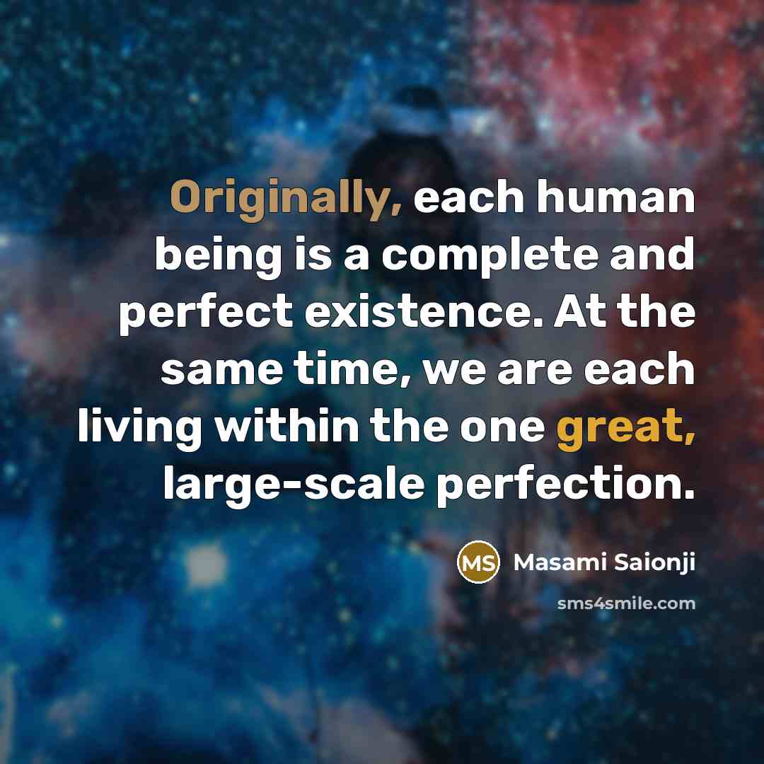 “Originally, each human being is a complete and perfect existence. At the same time, we are each living within the one great, large-scale perfection.” quote by Masami Saionji