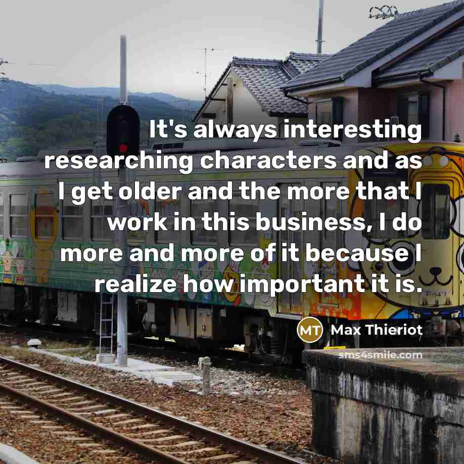 “It's always interesting researching characters and as I get older and the more that I work in this business, I do more and more of it because I realize how important it is.” quote by Max Thieriot