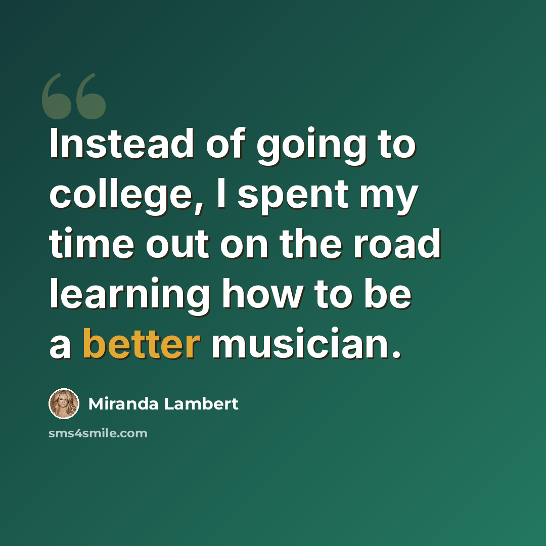“Instead of going to college, I spent my time out on the road learning how to be a better musician.” quote by Miranda Lambert