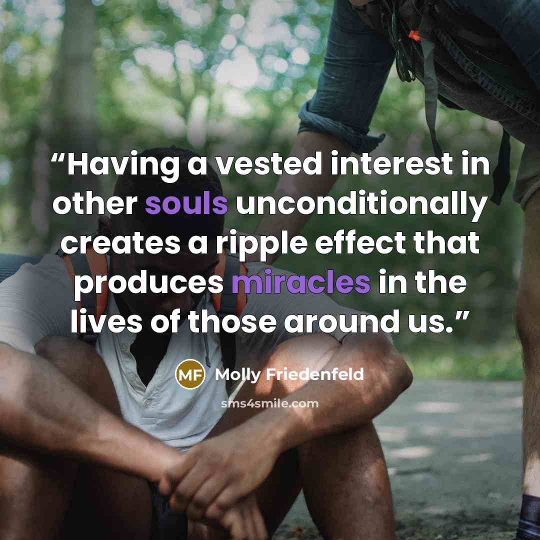 “Having a vested interest in other souls unconditionally creates a ripple effect that produces miracles in the lives of those around us.” quote by Molly Friedenfeld
