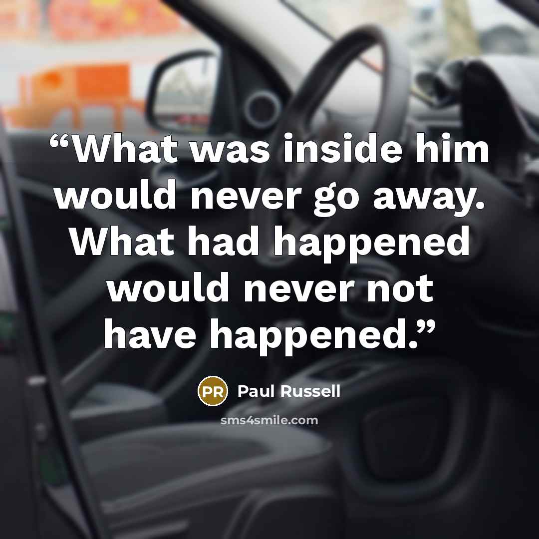 “What was inside him would never go away. What had happened would never not have happened.” quote by Paul Russell
