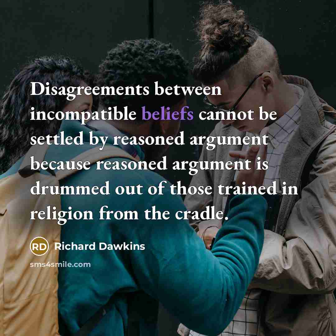 “Disagreements between incompatible beliefs cannot be settled by reasoned argument because reasoned argument is drummed out of those trained in religion from the cradle.” quote by Richard Dawkins