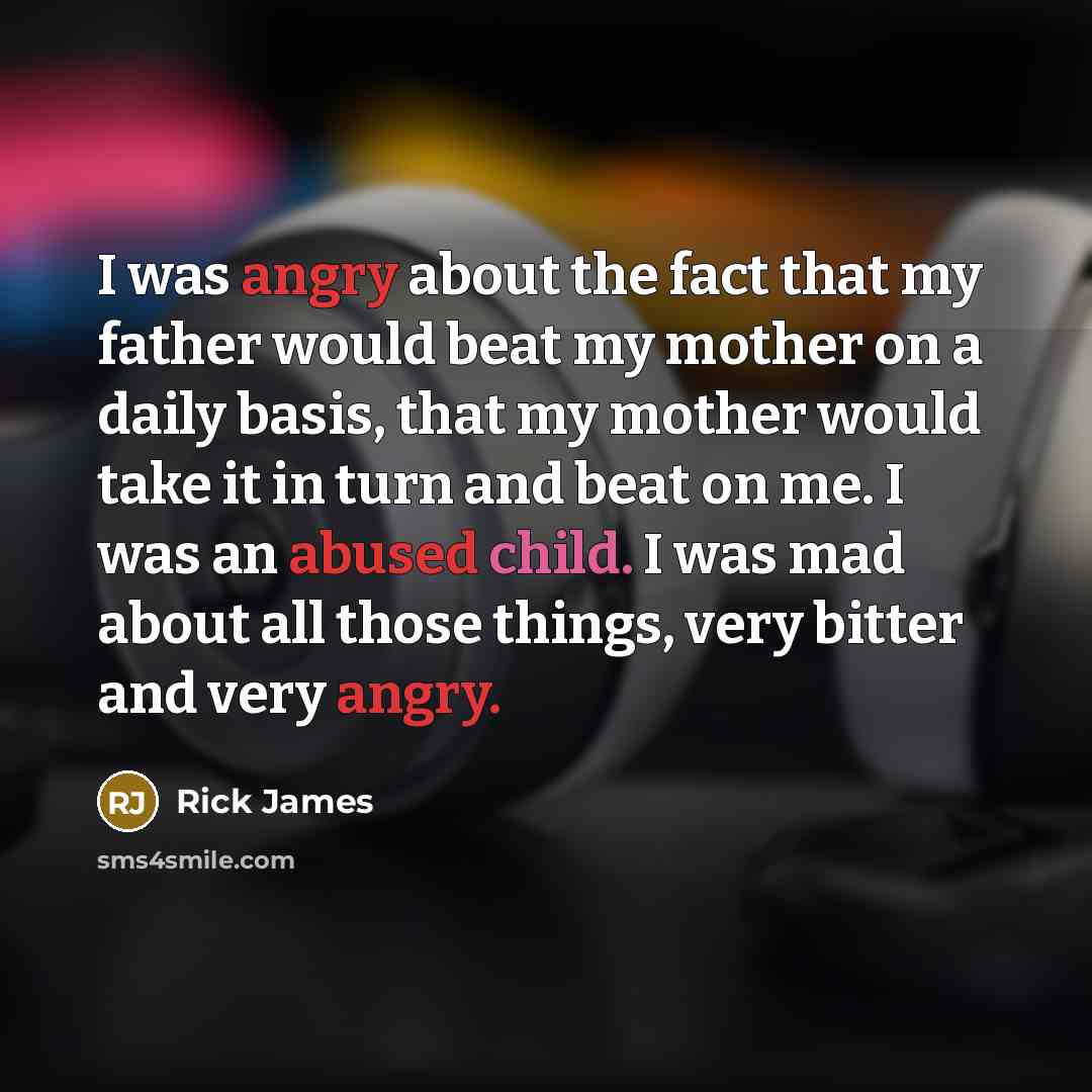 “I was angry about the fact that my father would beat my mother on a daily basis, that my mother would take it in turn and beat on me. I was an abused child. I was mad about all those things, very bitter and very angry.” quote by Rick James