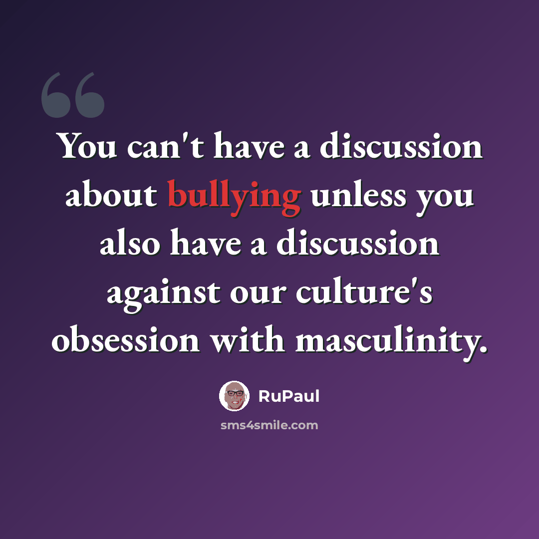 “You can't have a discussion about bullying unless you also have a discussion against our culture's obsession with masculinity.” quote by RuPaul