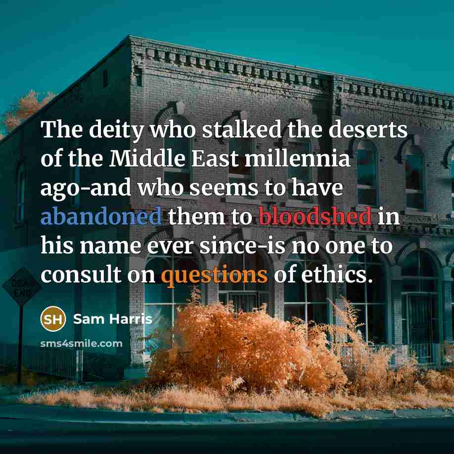 “The deity who stalked the deserts of the Middle East millennia ago-and who seems to have abandoned them to bloodshed in his name ever since-is no one to consult on questions of ethics.” quote by Sam Harris
