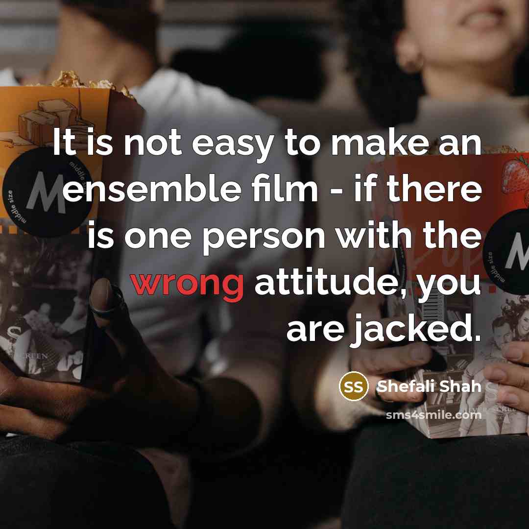 “It is not easy to make an ensemble film - if there is one person with the wrong attitude, you are jacked.” quote by Shefali Shah