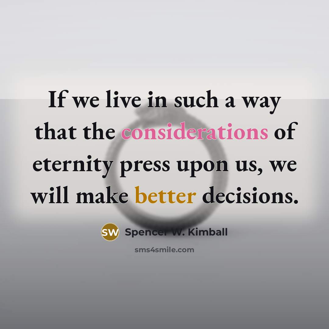 “If we live in such a way that the considerations of eternity press upon us, we will make better decisions.” quote by Spencer W. Kimball