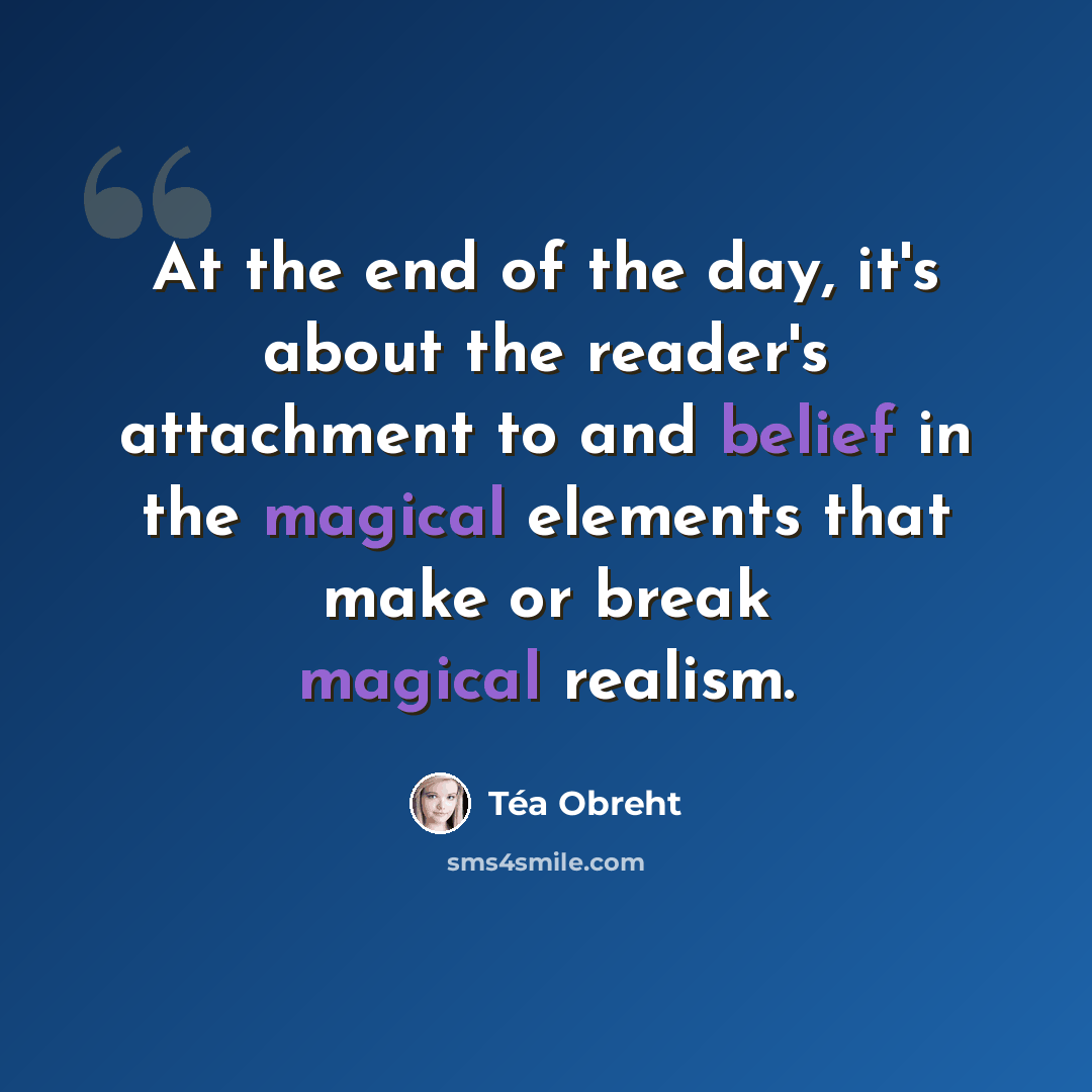 “At the end of the day, it's about the reader's attachment to and belief in the magical elements that make or break magical realism.” quote by Tea Obreht