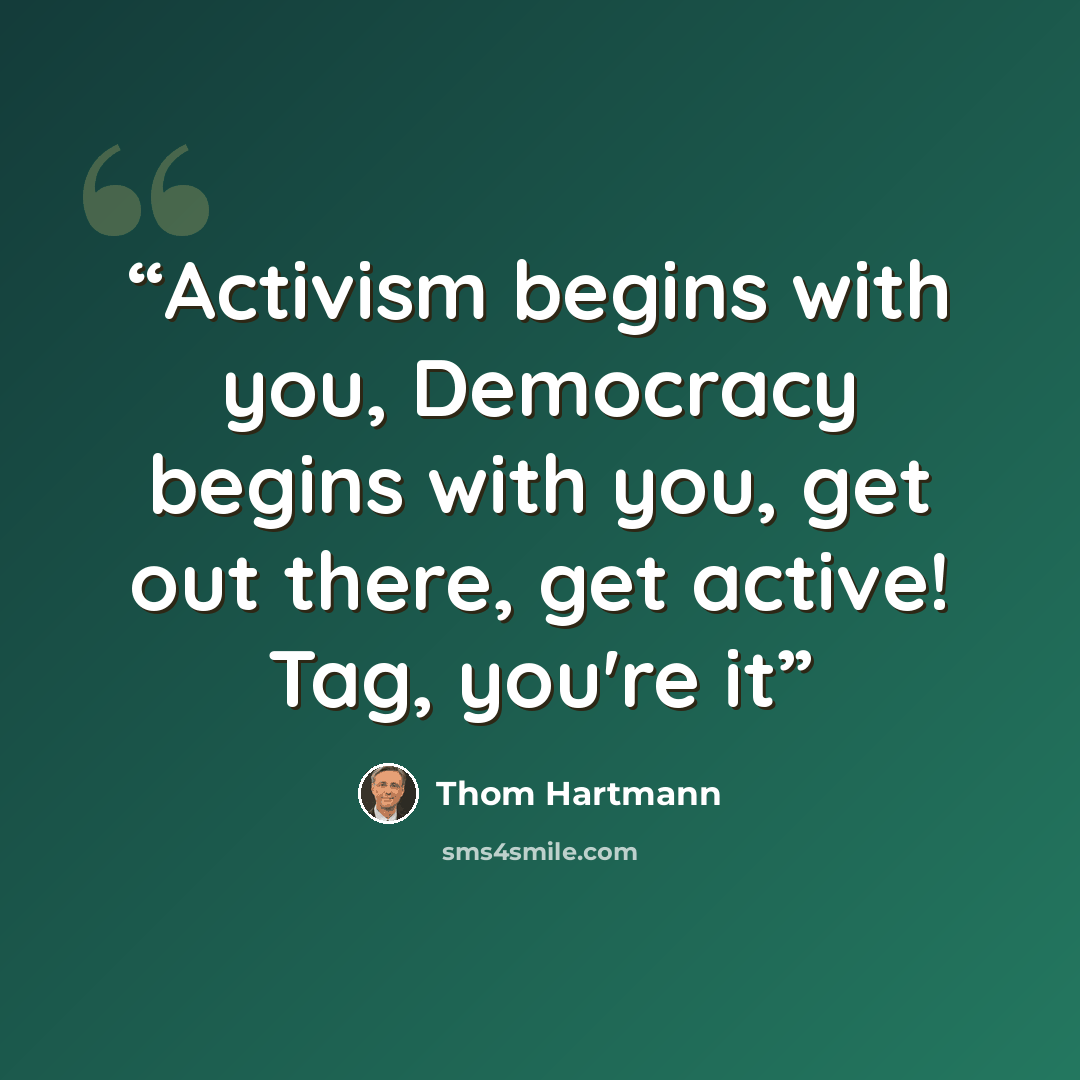 “Activism begins with you, Democracy begins with you, get out there, get active! Tag, you're it” quote by Thom Hartmann