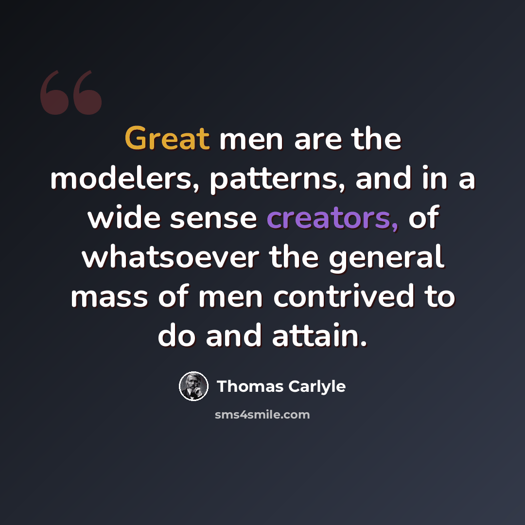 “Great men are the modelers, patterns, and in a wide sense creators, of whatsoever the general mass of men contrived to do and attain.” quote by Thomas Carlyle