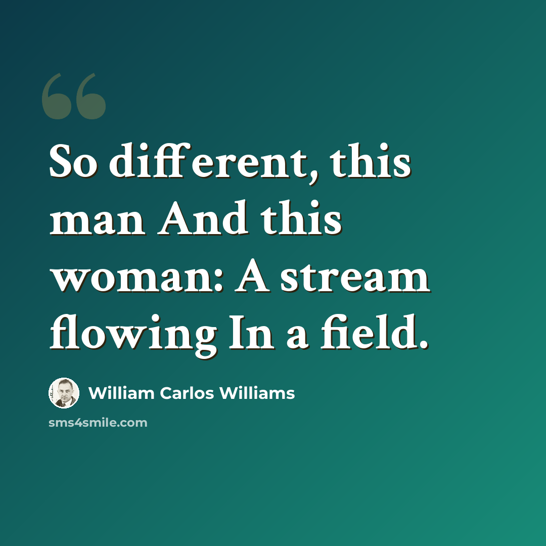“So different, this man And this woman: A stream flowing In a field.” quote by William Carlos Williams