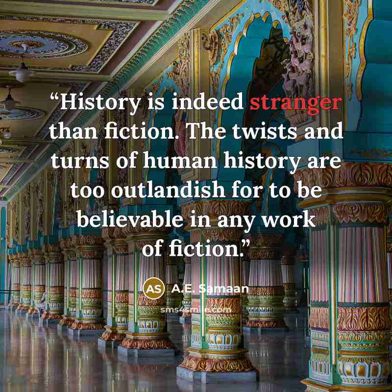 “History is indeed stranger than fiction. The twists and turns of human history are too outlandish for to be believable in any work of fiction.” quote by A.E. Samaan