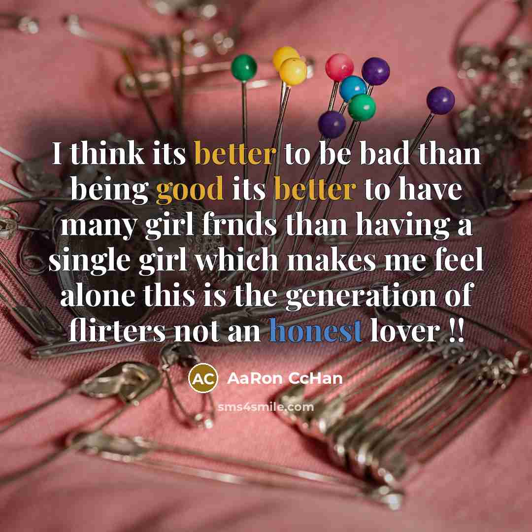 “I think its better to be bad than being good its better to have many girl frnds than having a single girl which makes me feel alone this is the generation of flirters not an honest lover !!” quote by AaRon CcHan