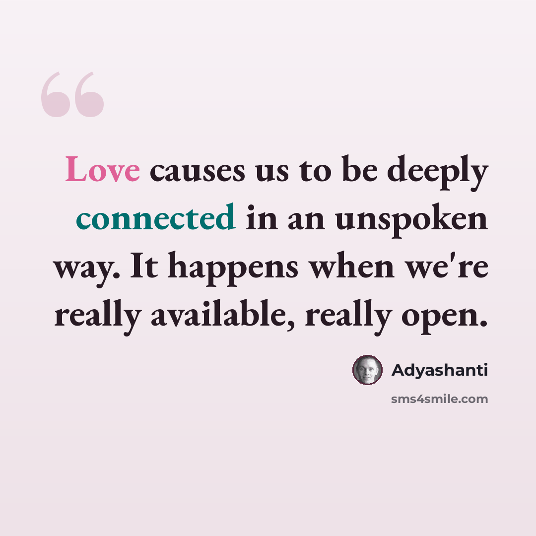“Love causes us to be deeply connected in an unspoken way. It happens when we're really available, really open.” quote by Adyashanti