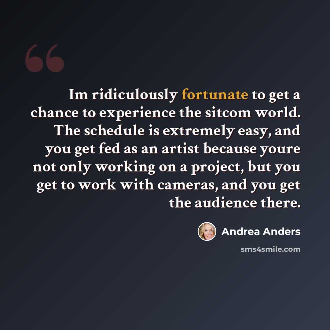 “Im ridiculously fortunate to get a chance to experience the sitcom world. The schedule is extremely easy, and you get fed as an artist because youre not only working on a project, but you get to work with cameras, and you get the audience there.” quote by Andrea Anders