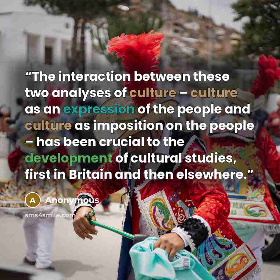“The interaction between these two analyses of culture – culture as an expression of the people and culture as imposition on the people – has been crucial to the development of cultural studies, first in Britain and then elsewhere.” quote by Anonymous