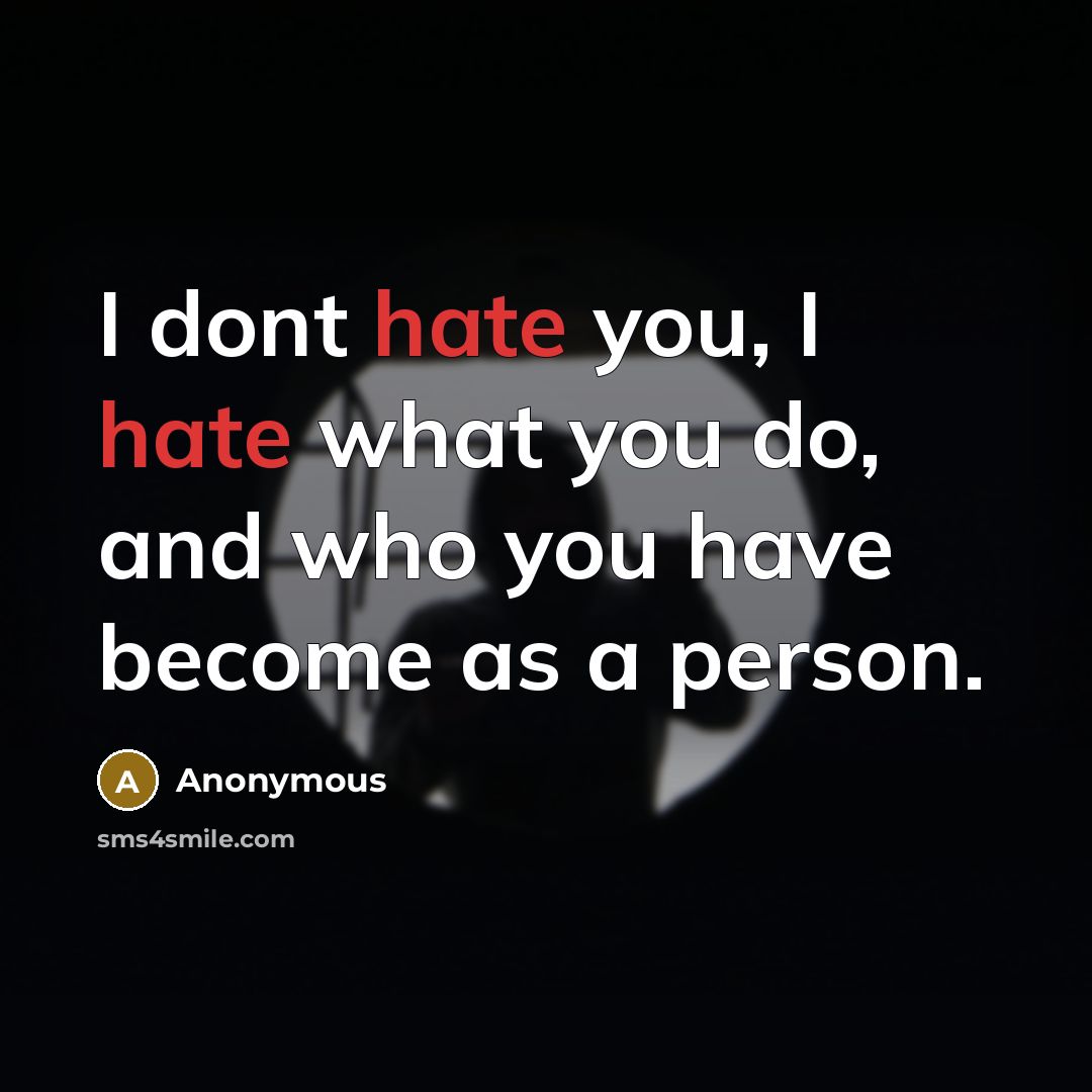 “I dont hate you, I hate what you do, and who you have become as a person.” quote by Anonymous