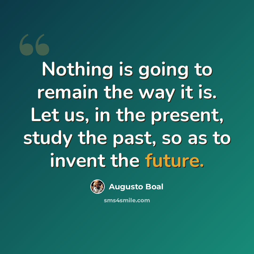 “Nothing is going to remain the way it is. Let us, in the present, study the past, so as to invent the future.” quote by Augusto Boal
