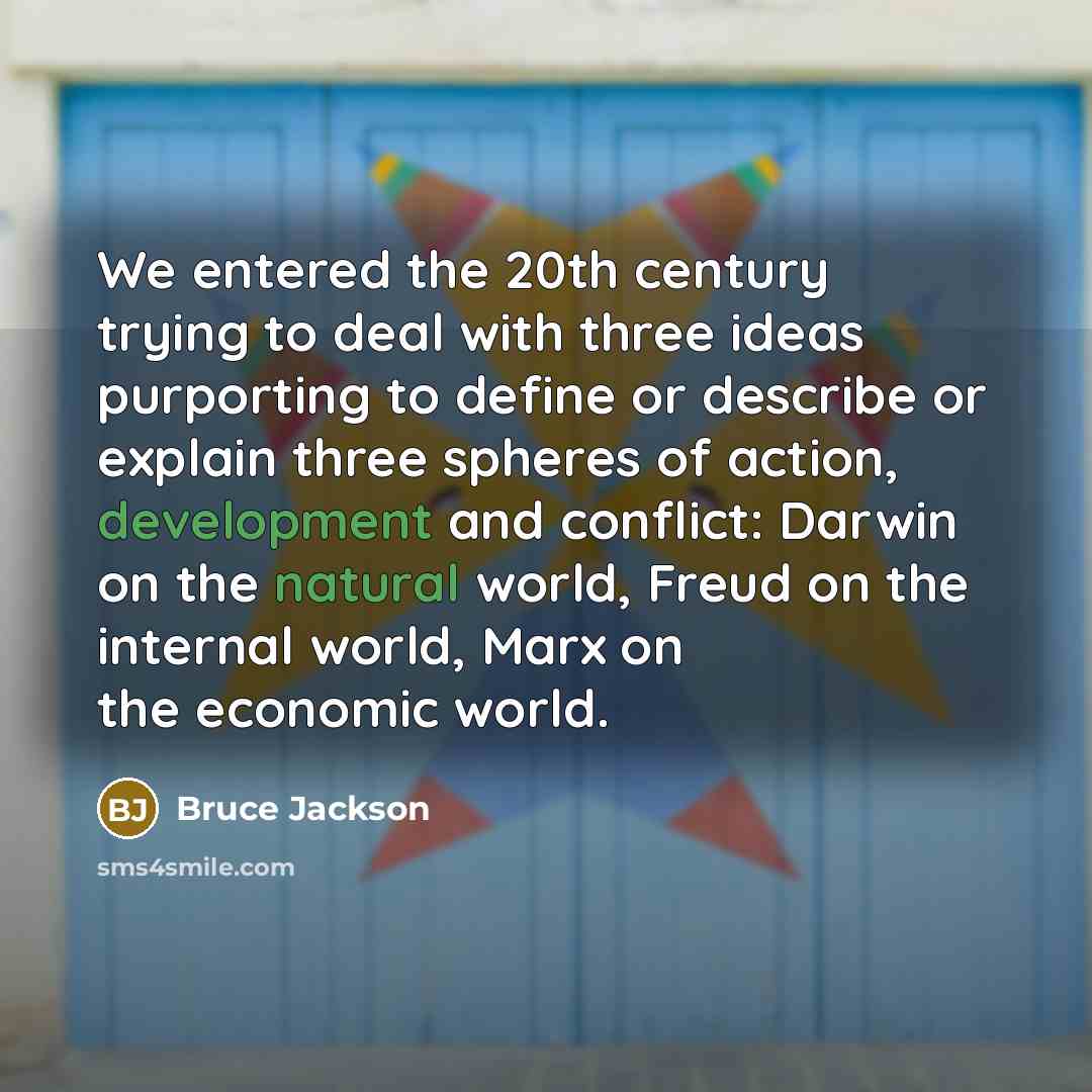 “We entered the 20th century trying to deal with three ideas purporting to define or describe or explain three spheres of action, development and conflict: Darwin on the natural world, Freud on the internal world, Marx on the economic world.” quote by Bruce Jackson