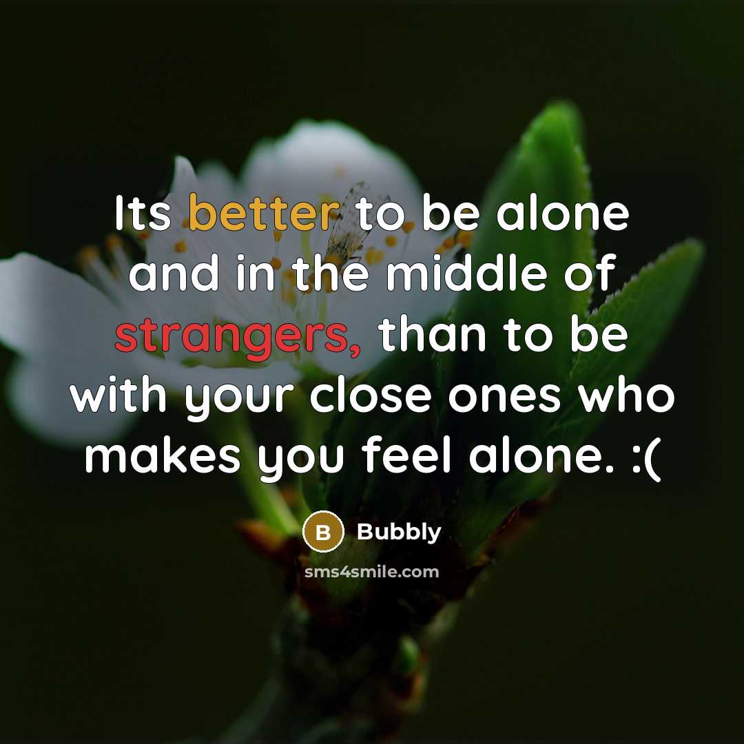 “Its better to be alone and in the middle of strangers, than to be with your close ones who makes you feel alone. :(” quote by Bubbly