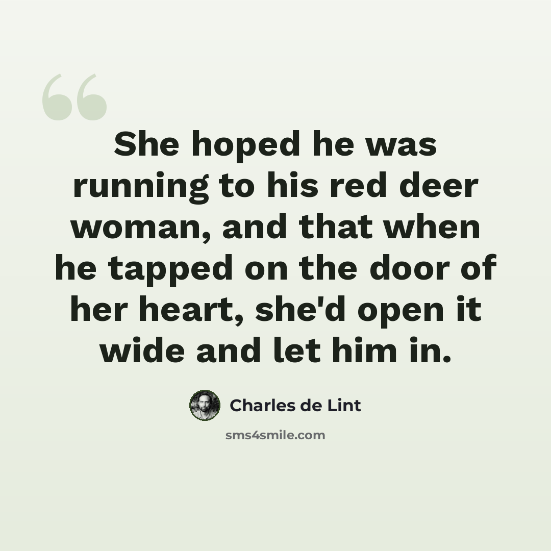 “She hoped he was running to his red deer woman, and that when he tapped on the door of her heart, she'd open it wide and let him in.” quote by Charles de Lint