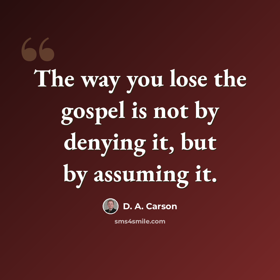 “The way you lose the gospel is not by denying it, but by assuming it.” quote by D. A. Carson