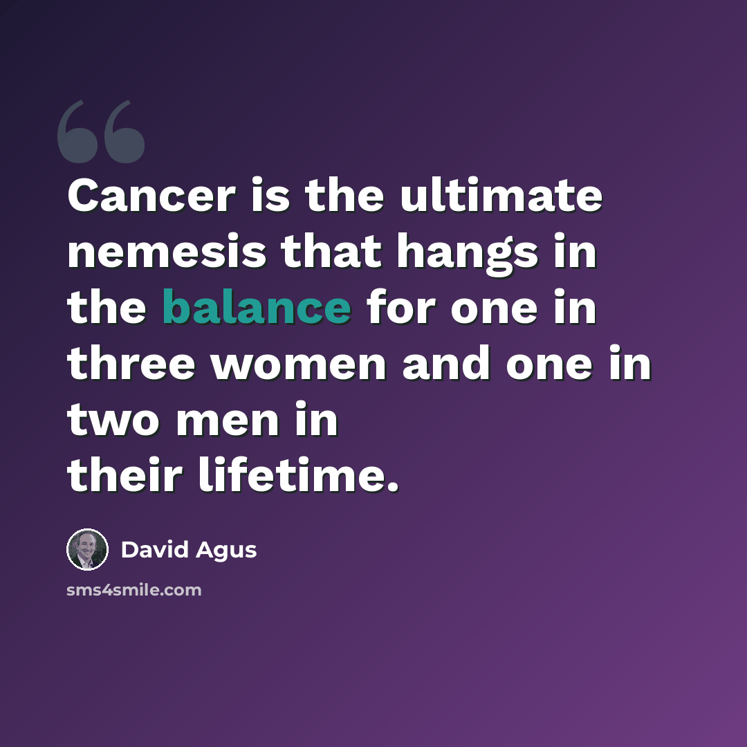 “Cancer is the ultimate nemesis that hangs in the balance for one in three women and one in two men in their lifetime.” quote by David Agus