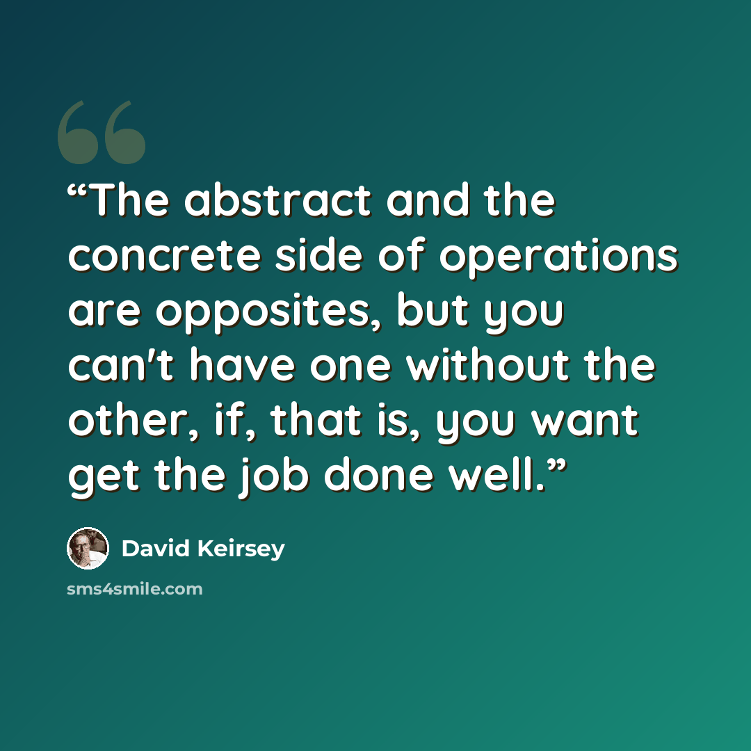 “The abstract and the concrete side of operations are opposites, but you can't have one without the other, if, that is, you want get the job done well.” quote by David Keirsey