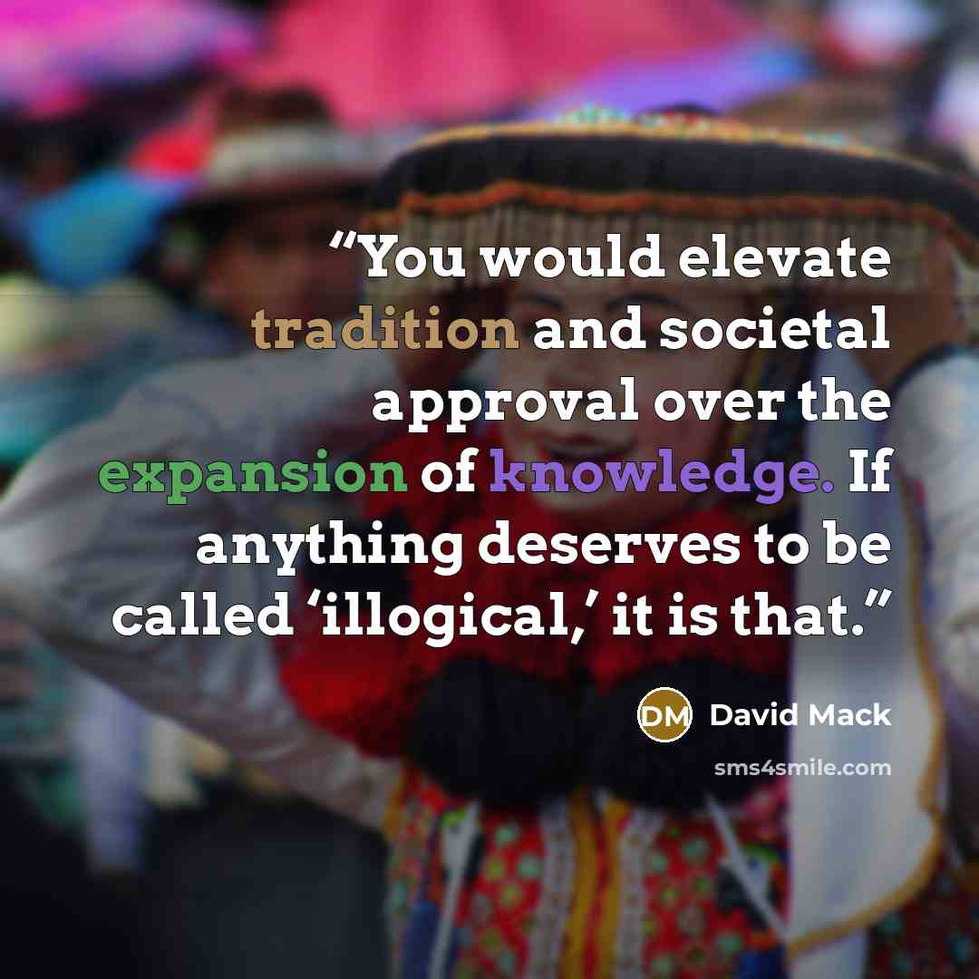 “You would elevate tradition and societal approval over the expansion of knowledge. If anything deserves to be called ‘illogical,’ it is that.” quote by David Mack