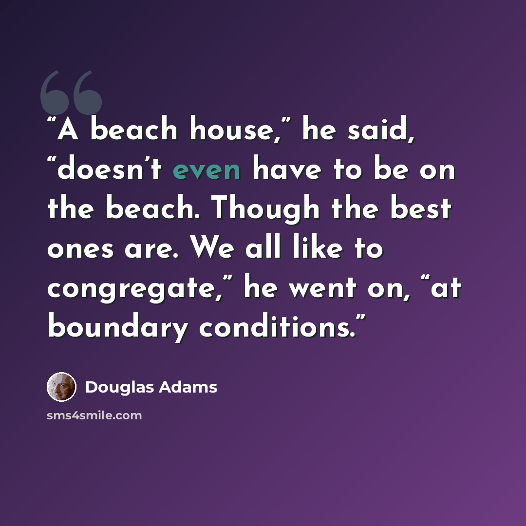 “A beach house,” he said, “doesn’t even have to be on the beach. Though the best ones are. We all like to congregate,” he went on, “at boundary conditions.” quote by Douglas Adams