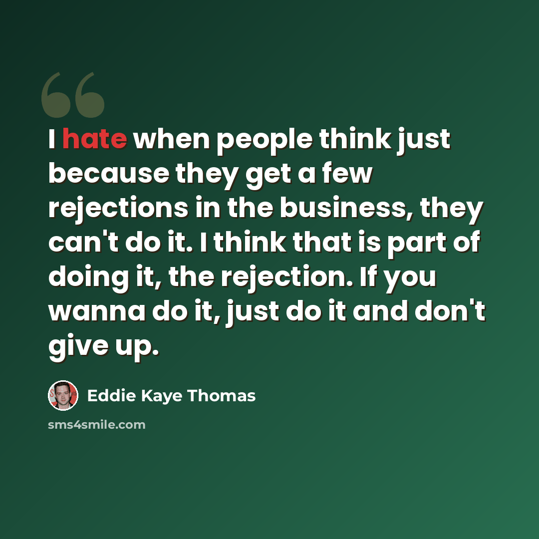 “I hate when people think just because they get a few rejections in the business, they can't do it. I think that is part of doing it, the rejection. If you wanna do it, just do it and don't give up.” quote by Eddie Kaye Thomas