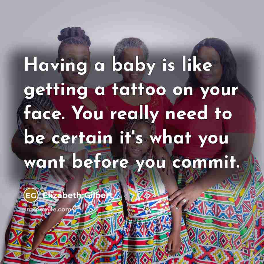 “Having a baby is like getting a tattoo on your face. You really need to be certain it's what you want before you commit.” quote by Elizabeth Gilbert
