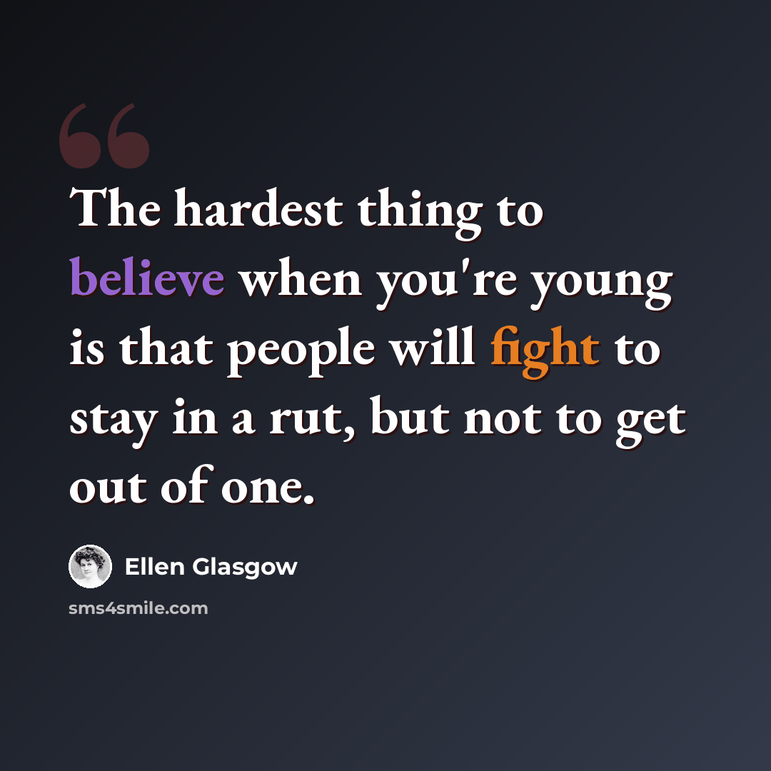 “The hardest thing to believe when you're young is that people will fight to stay in a rut, but not to get out of one.” quote by Ellen Glasgow