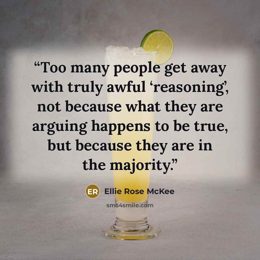 “Too many people get away with truly awful ‘reasoning’, not because what they are arguing happens to be true, but because they are in the majority.” quote by Ellie Rose McKee