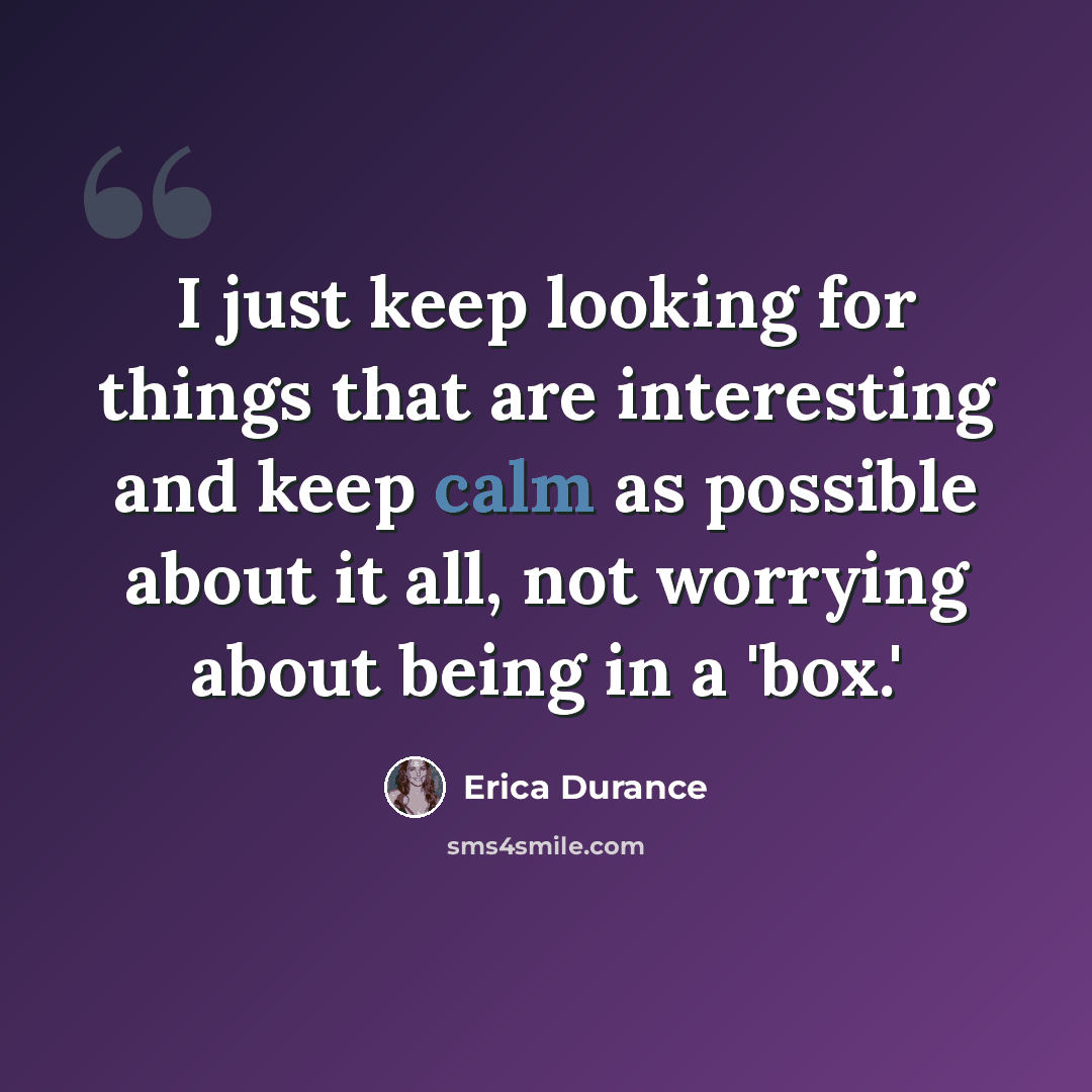 “I just keep looking for things that are interesting and keep calm as possible about it all, not worrying about being in a 'box.'” quote by Erica Durance