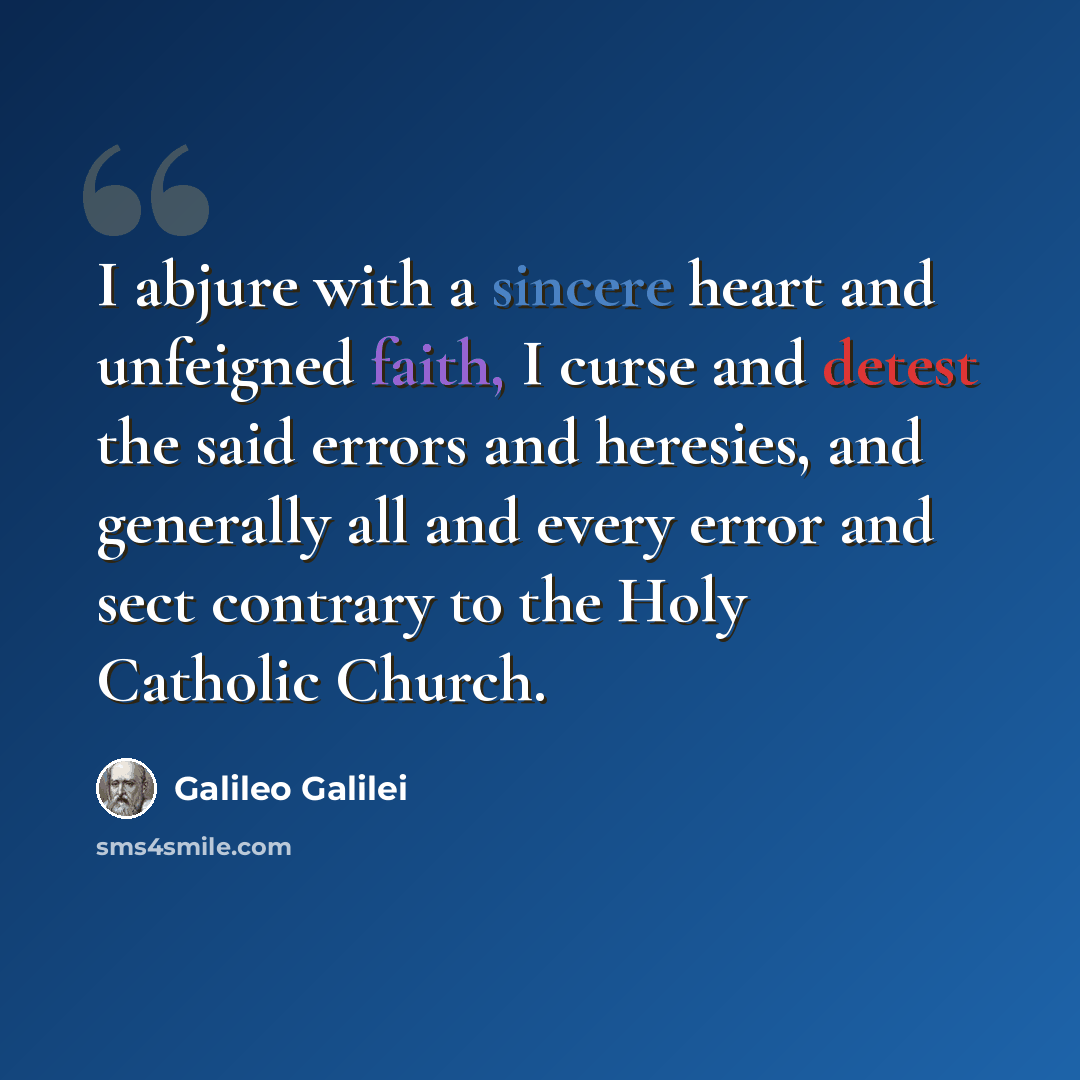“I abjure with a sincere heart and unfeigned faith, I curse and detest the said errors and heresies, and generally all and every error and sect contrary to the Holy Catholic Church.” quote by Galileo Galilei