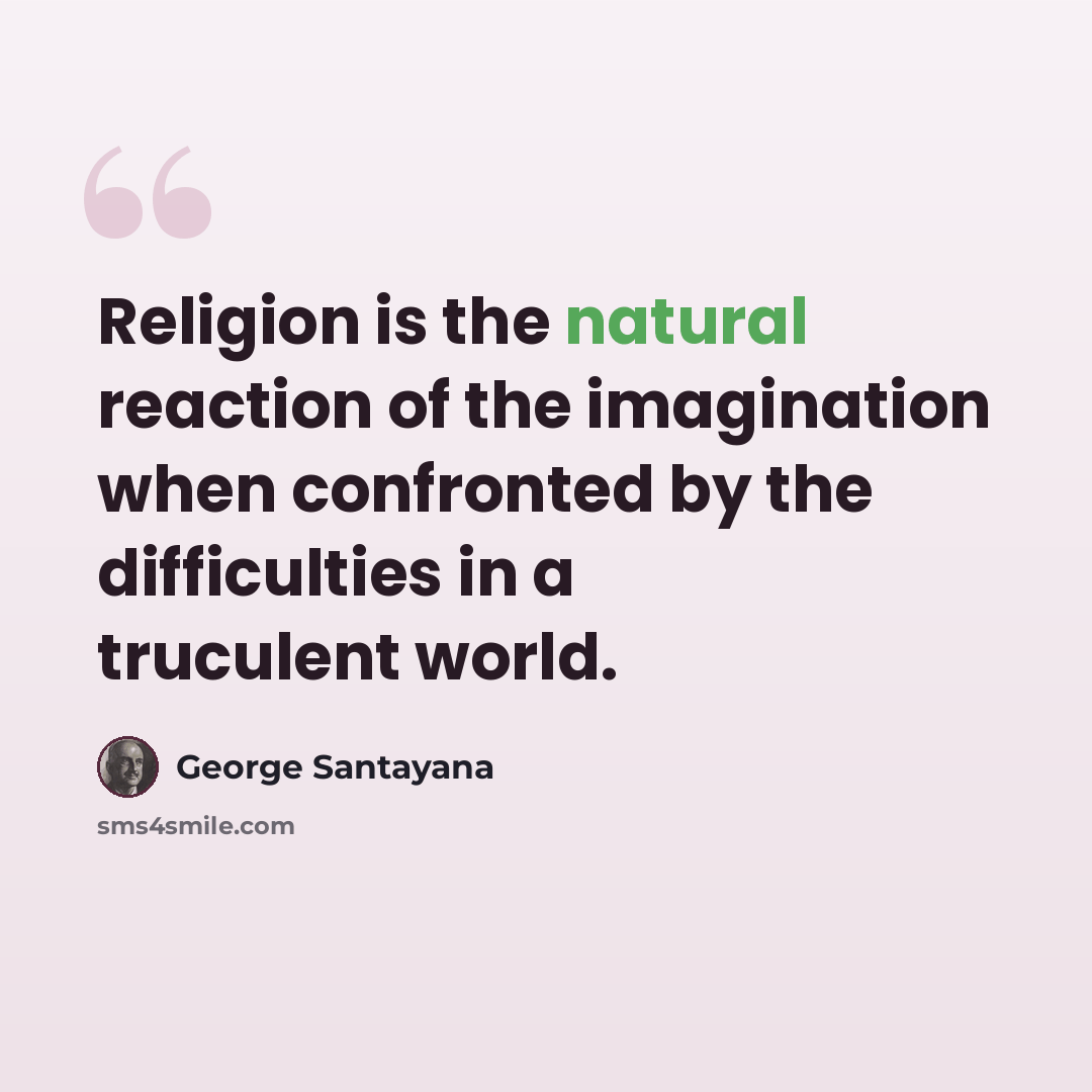 “Religion is the natural reaction of the imagination when confronted by the difficulties in a truculent world.” quote by George Santayana
