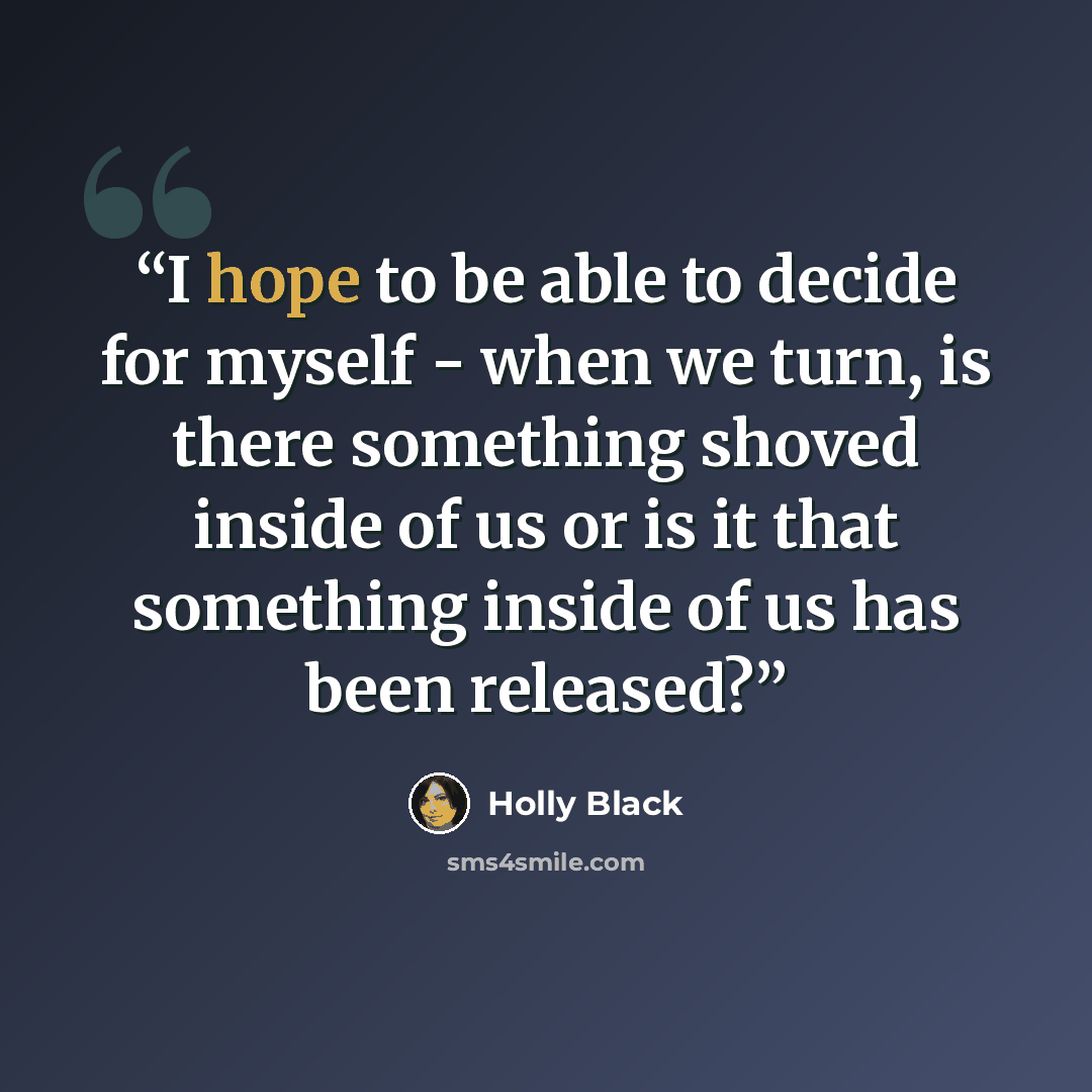 “I hope to be able to decide for myself - when we turn, is there something shoved inside of us or is it that something inside of us has been released?” quote by Holly Black