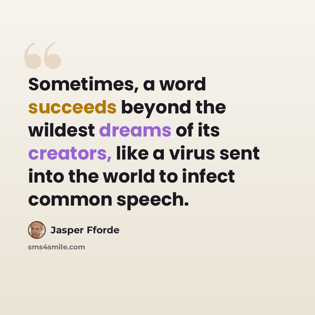 “Sometimes, a word succeeds beyond the wildest dreams of its creators, like a virus sent into the world to infect common speech.” quote by Jasper Fforde
