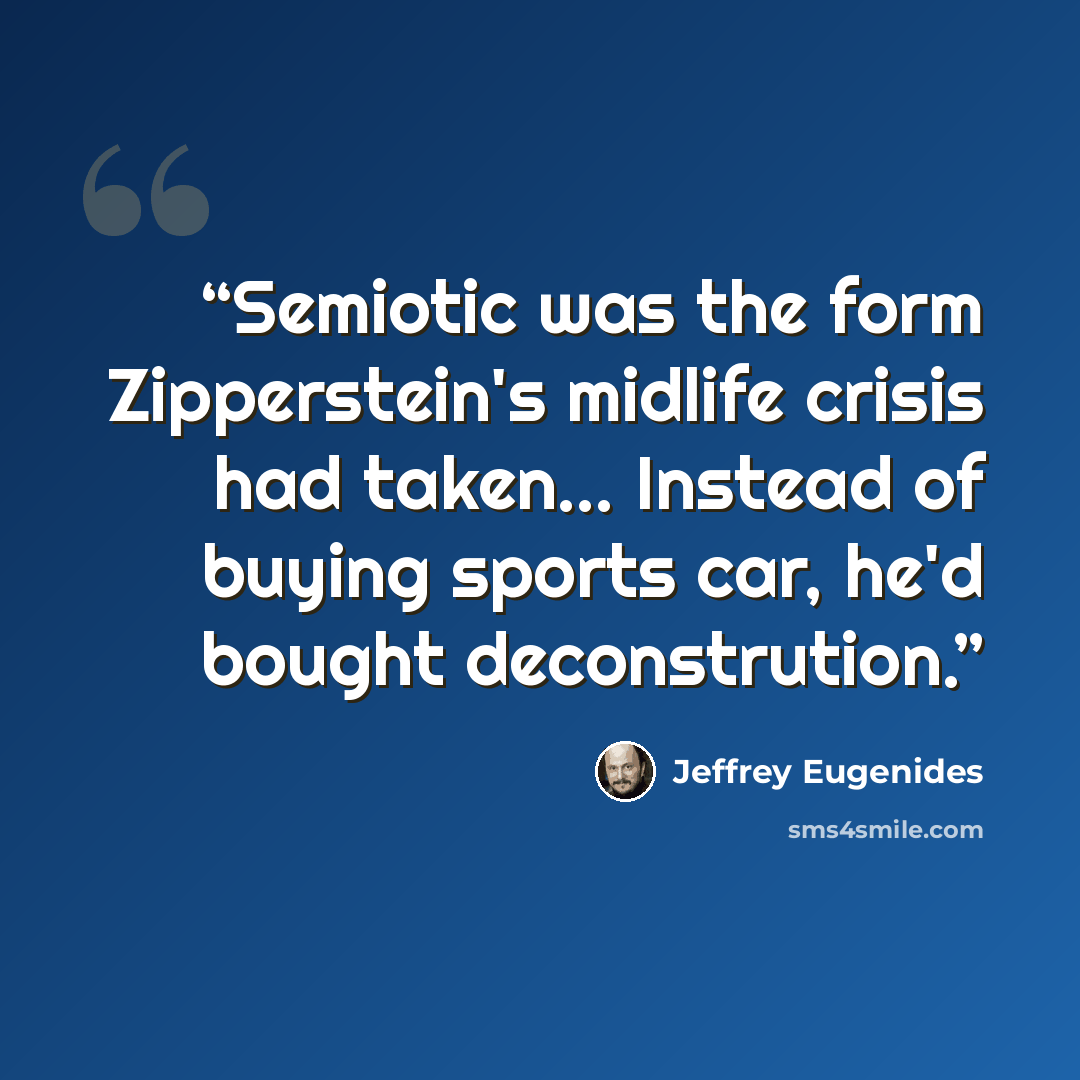 “Semiotic was the form Zipperstein's midlife crisis had taken... Instead of buying sports car, he'd bought deconstrution.” quote by Jeffrey Eugenides