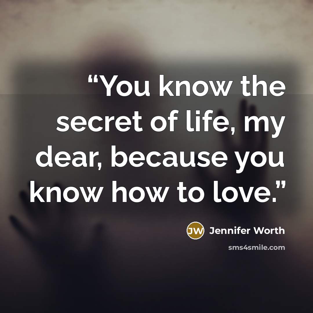 “You know the secret of life, my dear, because you know how to love.” quote by Jennifer Worth