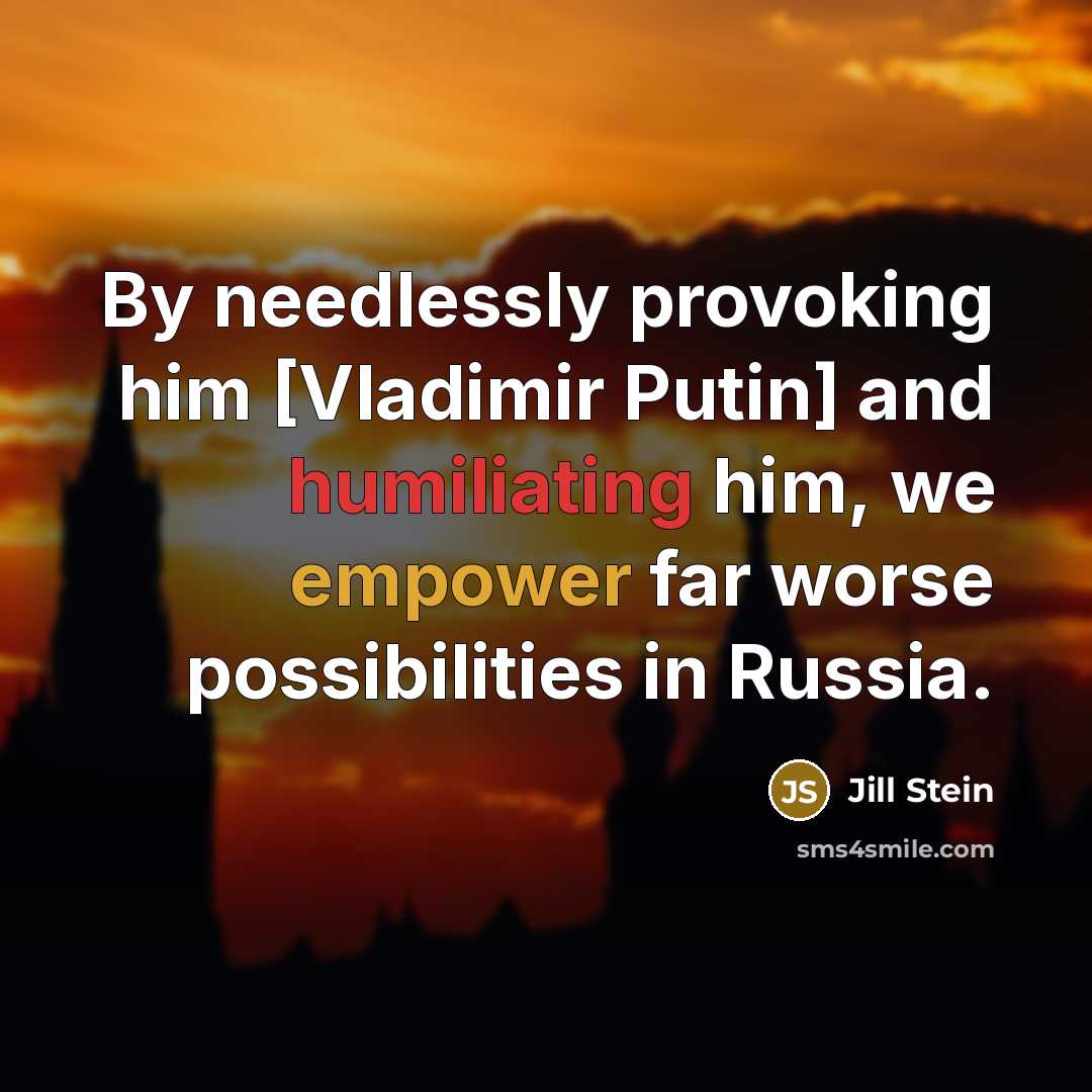 “By needlessly provoking him [Vladimir Putin] and humiliating him, we empower far worse possibilities in Russia.” quote by Jill Stein