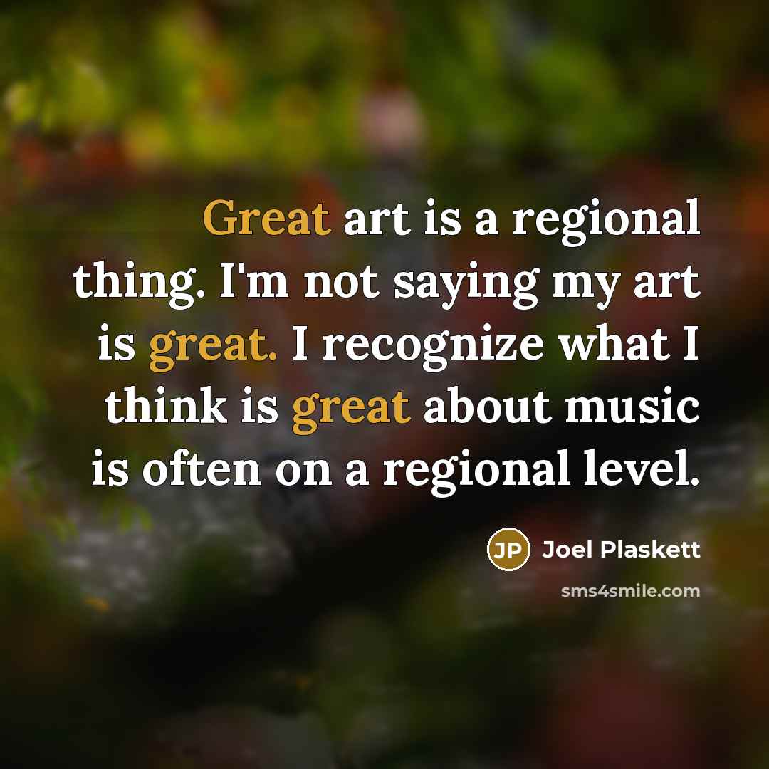 “Great art is a regional thing. I'm not saying my art is great. I recognize what I think is great about music is often on a regional level.” quote by Joel Plaskett