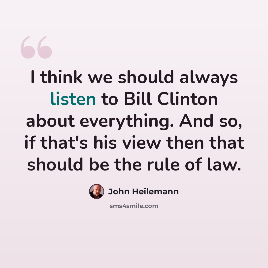 “I think we should always listen to Bill Clinton about everything. And so, if that's his view then that should be the rule of law.” quote by John Heilemann