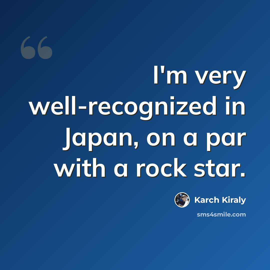 “I'm very well-recognized in Japan, on a par with a rock star.” quote by Karch Kiraly