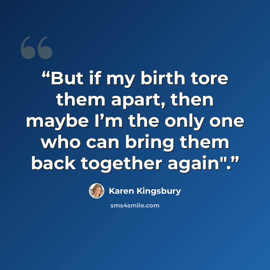 “But if my birth tore them apart, then maybe I’m the only one who can bring them back together again".” quote by Karen Kingsbury